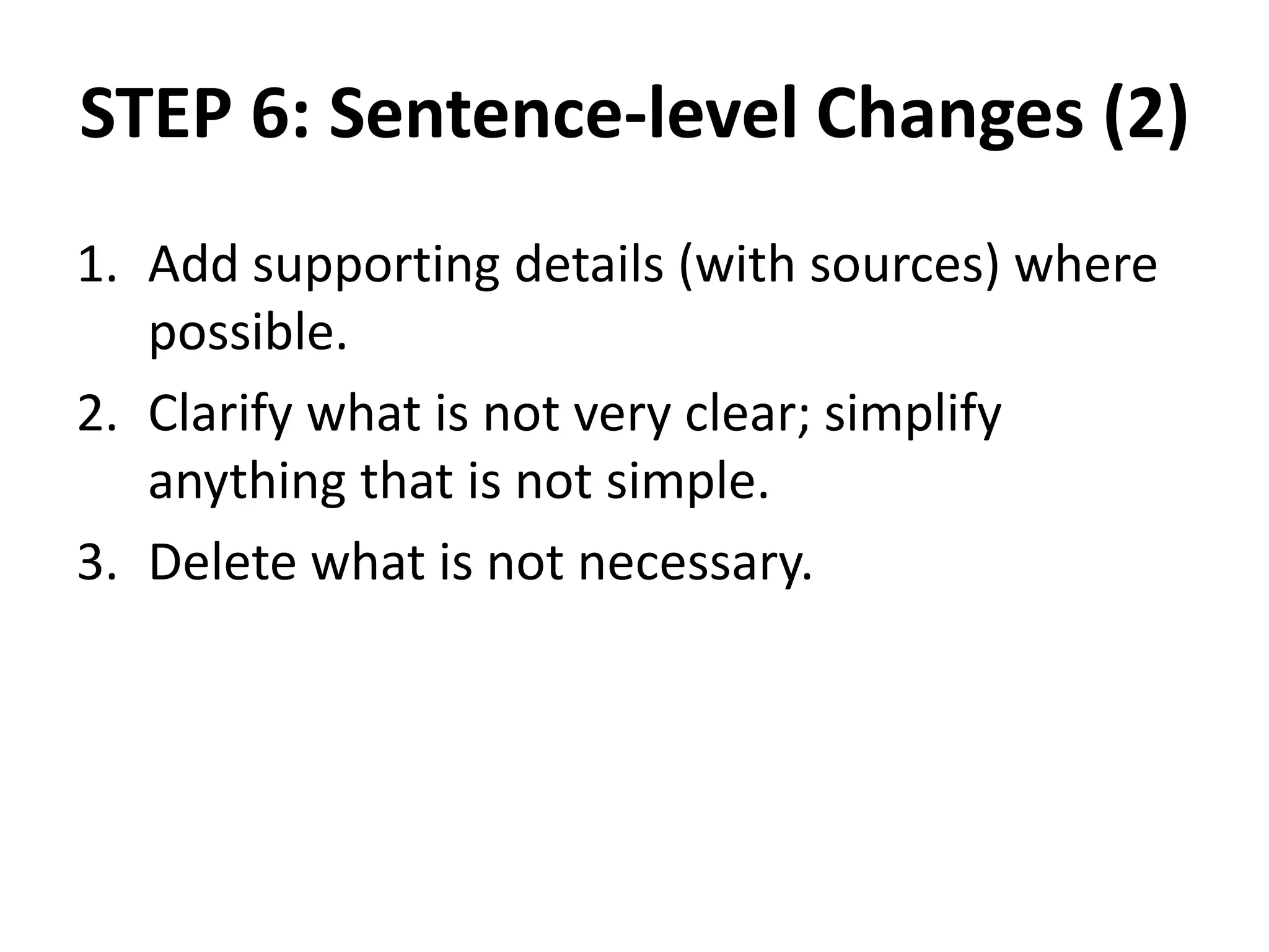 STEP 6: Sentence-level Changes (2)
1. Add supporting details (with sources) where
possible.
2. Clarify what is not very clear; simplify
anything that is not simple.
3. Delete what is not necessary.
