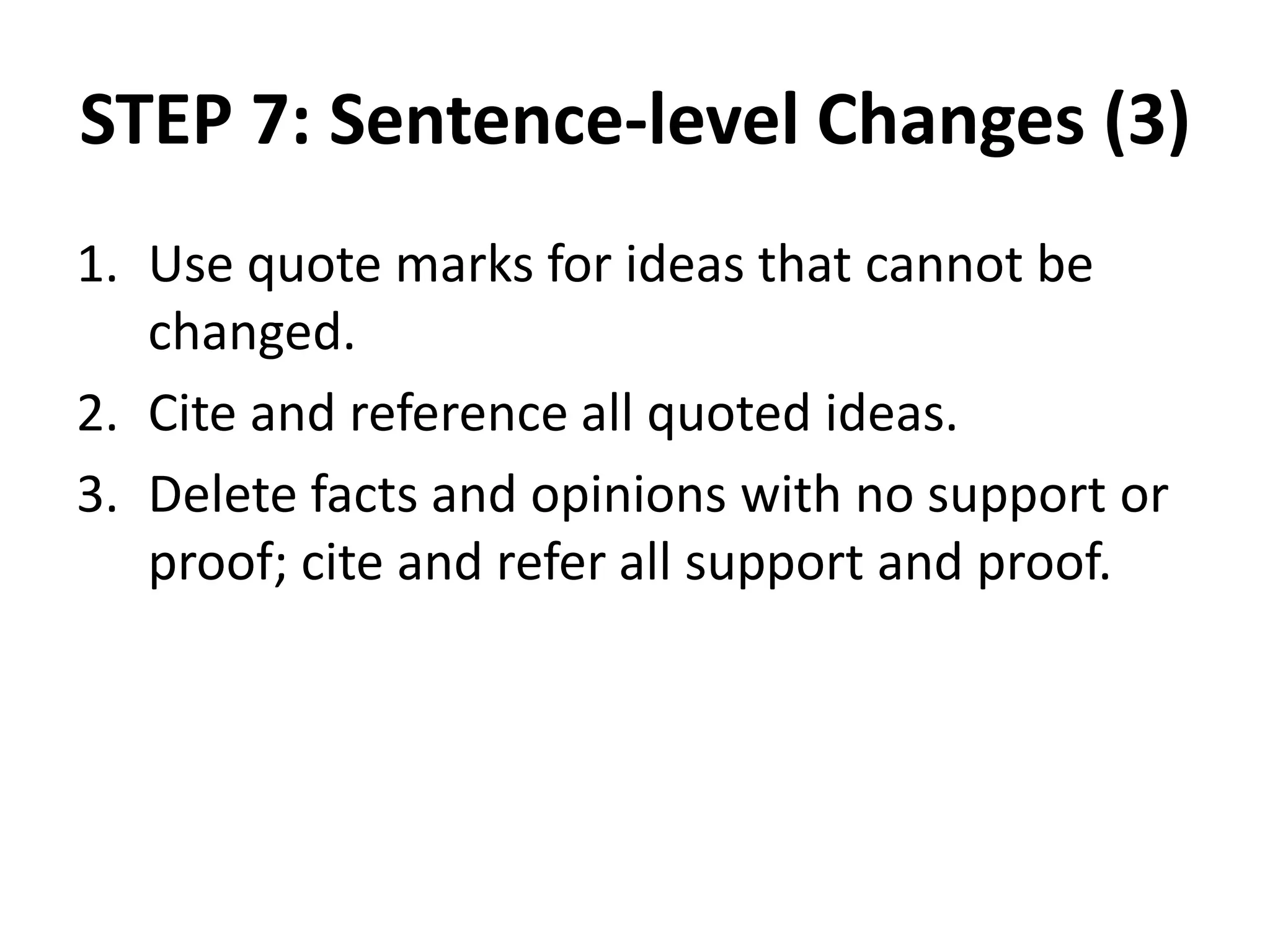 STEP 7: Sentence-level Changes (3)
1. Use quote marks for ideas that cannot be
changed.
2. Cite and reference all quoted ideas.
3. Delete facts and opinions with no support or
proof; cite and refer all support and proof.