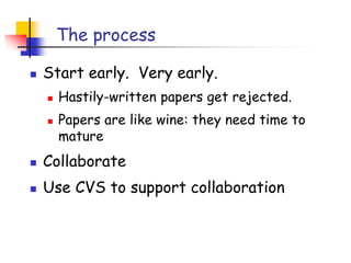 The process
 Start early. Very early.
 Hastily-written papers get rejected.
 Papers are like wine: they need time to
mature
 Collaborate
 Use CVS to support collaboration
 