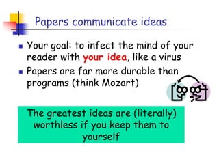 Papers communicate ideas
 Your goal: to infect the mind of your
reader with your idea, like a virus
 Papers are far more durable than
programs (think Mozart)
The greatest ideas are (literally)
worthless if you keep them to
yourself
 