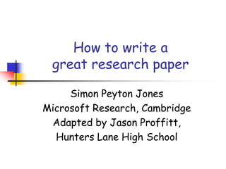 How to write a
great research paper
Simon Peyton Jones
Microsoft Research, Cambridge
Adapted by Jason Proffitt,
Hunters Lane High School
 