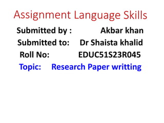 Submitted by : Akbar khan
Submitted to: Dr Shaista khalid
Roll No: EDUC51S23R045
Topic: Research Paper writting
 