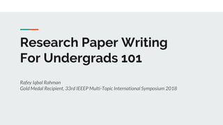 Research Paper Writing
For Undergrads 101
Rafey Iqbal Rahman
Gold Medal Recipient, 33rd IEEEP Multi-Topic International Symposium 2018
 