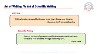 Art of Writing Vs Art of Scientific Writing
Writing is nature’s way of letting you know how sloppy your thing is..
- Guindon, San Francisco Chronicle
There is no form of prose more difficult to understand and more
tedious to read than the average scientific paper.
- Francis Crick
Scientific Writing
WRITING
© 2020 Proprietary to Sri Venkateswara College Of Engineering & Technology, Etcherla, Srikakulam.
 