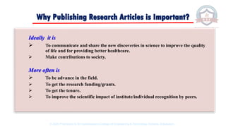 Why Publishing Research Articles is Important?
Ideally it is
➢ To communicate and share the new discoveries in science to improve the quality
of life and for providing better healthcare.
➢ Make contributions to society.
More often is
➢ To be advance in the field.
➢ To get the research funding/grants.
➢ To get the tenure.
➢ To improve the scientific impact of institute/individual recognition by peers.
© 2020 Proprietary to Sri Venkateswara College Of Engineering & Technology, Etcherla, Srikakulam.
 