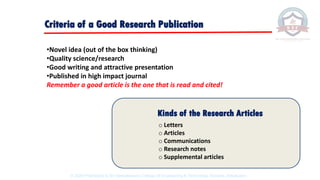 Criteria of a Good Research Publication
•Novel idea (out of the box thinking)
•Quality science/research
•Good writing and attractive presentation
•Published in high impact journal
Remember a good article is the one that is read and cited!
Kinds of the Research Articles
o Letters
o Articles
o Communications
o Research notes
o Supplemental articles
© 2020 Proprietary to Sri Venkateswara College Of Engineering & Technology, Etcherla, Srikakulam.
 