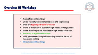 • Types of scientific writings
• Global view of publications in science and engineering
• What are high impact factor journals?
• Why it is important to publish in high impact factor journals?
• Which manuscripts are published in high impact journals?
• Attributes of a good manuscripts
• From good research to good reporting-Technical details of
manuscript writing
• Ethics in scientific writings
Overview Of Workshop
© 2020 Proprietary to Sri Venkateswara College Of Engineering & Technology, Etcherla, Srikakulam.
 