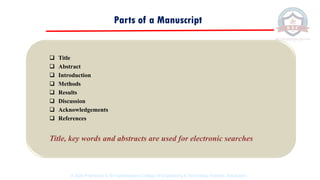 Parts of a Manuscript
❑ Title
❑ Abstract
❑ Introduction
❑ Methods
❑ Results
❑ Discussion
❑ Acknowledgements
❑ References
Title, key words and abstracts are used for electronic searches
© 2020 Proprietary to Sri Venkateswara College Of Engineering & Technology, Etcherla, Srikakulam.
 