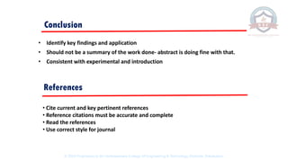 • Identify key findings and application
• Should not be a summary of the work done- abstract is doing fine with that.
• Consistent with experimental and introduction
Conclusion
• Cite current and key pertinent references
• Reference citations must be accurate and complete
• Read the references
• Use correct style for journal
References
© 2020 Proprietary to Sri Venkateswara College Of Engineering & Technology, Etcherla, Srikakulam.
 