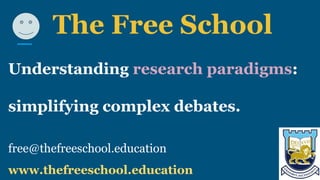The Free School
Understanding research paradigms:
simplifying complex debates.
free@thefreeschool.education
www.thefreeschool.education
 