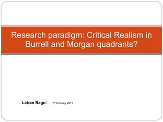 Research paradigm: Critical Realism in Burrell and Morgan quadrants? Laban Bagui 7 th  february 2011 