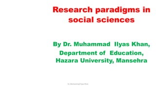 Research paradigms in
social sciences
By Dr. Muhammad Ilyas Khan,
Department of Education,
Hazara University, Mansehra
Dr. Muhammad Ilyas Khan
 