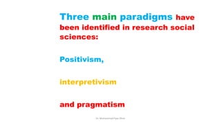 Three main paradigms have
been identified in research social
sciences:
Positivism,
interpretivism
and pragmatism
Dr. Muhammad Ilyas Khan
 