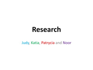 Research
Judy, Katia, Patrycia and Noor
 