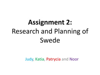 Assignment 2:
Research and Planning of
Swede
Judy, Katia, Patrycia and Noor
 