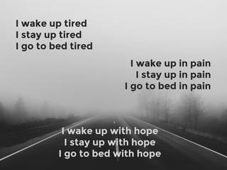 2
I wake up tired
I stay up tired
I go to bed tired
I wake up with hope
I stay up with hope
I go to bed with hope
I wake u...