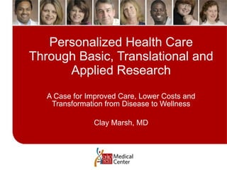 Personalized Health Care
Through Basic, Translational and
      Applied Research
   A Case for Improved Care, Lower Costs and
    Transformation from Disease to Wellness

                Clay Marsh, MD
 