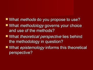  WhatWhat methodsmethods do you propose to use?do you propose to use?
 WhatWhat methodologymethodology governs your choicegoverns your choice
and use of the methods?and use of the methods?
 WhatWhat theoretical perspectivetheoretical perspective lies behindlies behind
the methodology in question?the methodology in question?
 WhatWhat epistemologyepistemology informs this theoreticalinforms this theoretical
perspective?perspective?
 