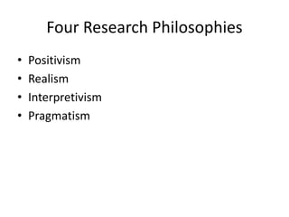 Four Research Philosophies
• Positivism
• Realism
• Interpretivism
• Pragmatism
 