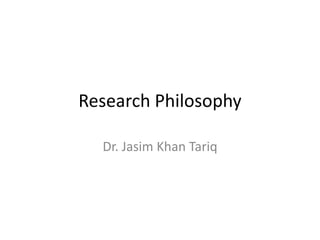 Research Philosophy
Dr. Jasim Khan Tariq
 