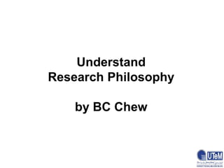 Understand
Research Philosophy
by BC Chew
 