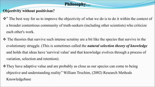 Philosophy…
Objectivity without positivism?
“ The best way for us to improve the objectivity of what we do is to do it wi...