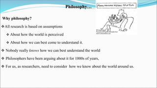 Philosophy…
Why philosophy?
All research is based on assumptions
 About how the world is perceived
 About how we can be...