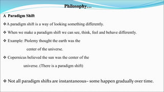 Philosophy…
A Paradigm Shift
A paradigm shift is a way of looking something differently.
 When we make a paradigm shift ...