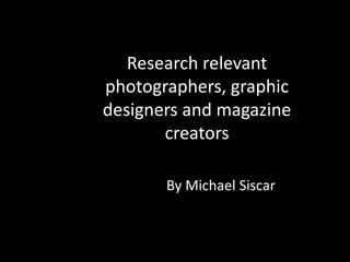 Research relevant
photographers, graphic
designers and magazine
creators
By Michael Siscar
 