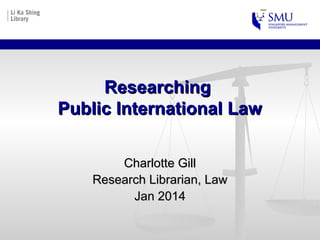 Researching
Public International Law
Charlotte Gill
Research Librarian, Law
Jan 2014

 