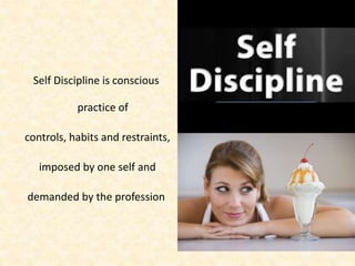 Self Discipline
Self Discipline is conscious
practice of
controls, habits and restraints,
imposed by one self and
demanded by the profession
 