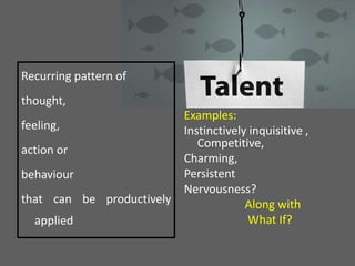 Recurring pattern of
thought,
feeling,
action or
behaviour
that can be productively
applied
Examples:
Instinctively inquisitive ,
Competitive,
Charming,
Persistent
Nervousness?
Along with
What If?
 