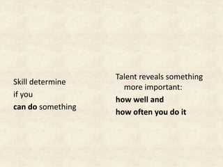 Skill determine
if you
can do something
Talent reveals something
more important:
how well and
how often you do it
 