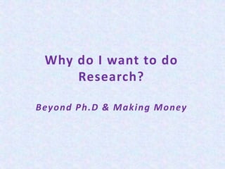 Why do I want to do
Research?
Beyond Ph.D & Making Money
 