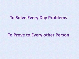 To Solve Every Day Problems
To Prove to Every other Person
 