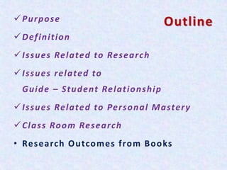 OutlinePurpose
Definition
Issues Related to Research
Issues related to
Guide – Student Relationship
Issues Related to Personal Mastery
Class Room Research
• Research Outcomes from Books
 