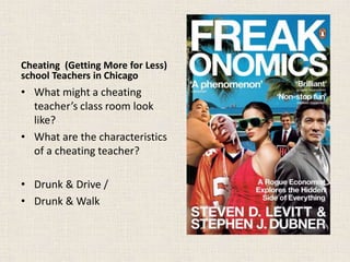 Cheating (Getting More for Less)
school Teachers in Chicago
• What might a cheating
teacher’s class room look
like?
• What are the characteristics
of a cheating teacher?
• Drunk & Drive /
• Drunk & Walk
 