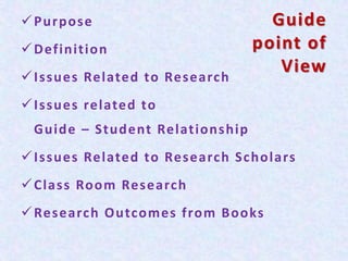Guide
point of
View
Purpose
Definition
Issues Related to Research
Issues related to
Guide – Student Relationship
Issues Related to Research Scholars
Class Room Research
Research Outcomes from Books
 