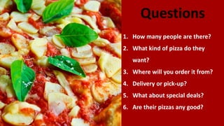 Questions
1. How many people are there?
2. What kind of pizza do they
want?
3. Where will you order it from?
4. Delivery or pick-up?
5. What about special deals?
6. Are their pizzas any good?
 