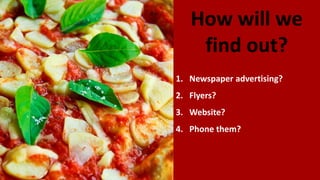 How will we
find out?
1. Newspaper advertising?
2. Flyers?
3. Website?
4. Phone them?
 