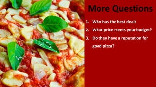 More Questions
1. Who has the best deals
2. What price meets your budget?
3. Do they have a reputation for
good pizza?
 