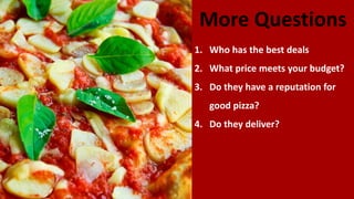 More Questions
1. Who has the best deals
2. What price meets your budget?
3. Do they have a reputation for
good pizza?
4. Do they deliver?
 