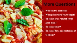 More Questions
1. Who has the best deals
2. What price meets your budget?
3. Do they have a reputation for
good pizza?
4. Do they deliver?
5. Do they offer a good selection of
toppings?
 