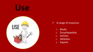 Use
 A range of resources
o Books
o Encyclopaedias
o Articles
o Websites
o Experts
 