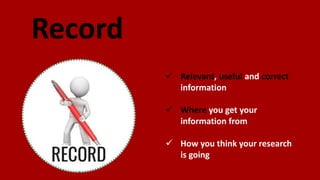 Record
 Relevant, useful and correct
information
 Where you get your
information from
 How you think your research
is going
 