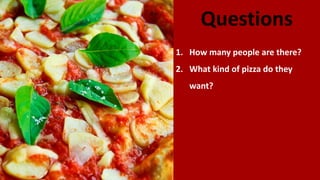 Questions
1. How many people are there?
2. What kind of pizza do they
want?
 
