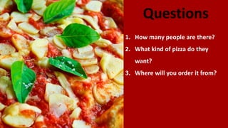 Questions
1. How many people are there?
2. What kind of pizza do they
want?
3. Where will you order it from?
 