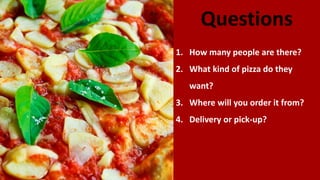 Questions
1. How many people are there?
2. What kind of pizza do they
want?
3. Where will you order it from?
4. Delivery or pick-up?
 