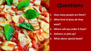 Questions
1. How many people are there?
2. What kind of pizza do they
want?
3. Where will you order it from?
4. Delivery or pick-up?
5. What about special deals?
 