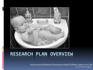 Research Plan	 overview Issues around Women Choosing to Have Children Later on in Life Cassandra Wijesuriya 0807252 1 